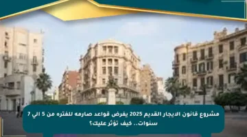مشروع قانون الإيجار القديم 2025 يفرض قواعد صارمة للفترة من 5 إلى 7 سنوات.. كيف تؤثر عليك؟